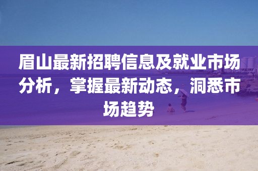 眉山最新招聘信息及就业市场分析，掌握最新动态，洞悉市场趋势