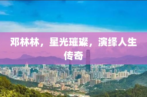 邓林林，星光璀璨，演绎人生传奇