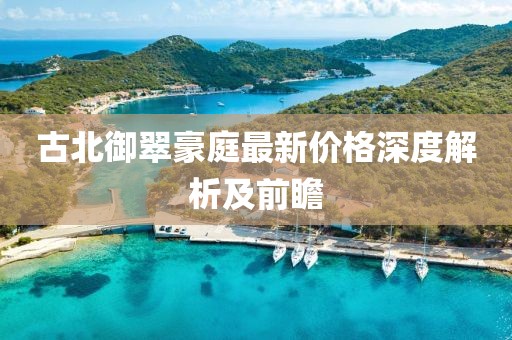 古北御翠豪庭最新价格深度解析及前瞻