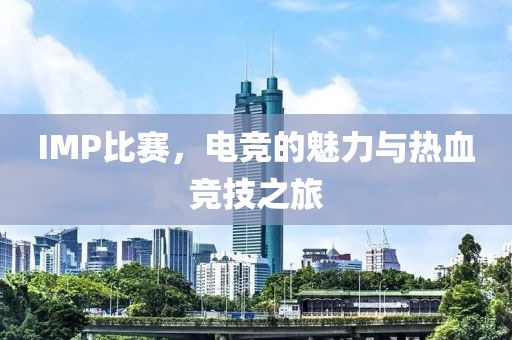 IMP比赛，电竞的魅力与热血竞技之旅