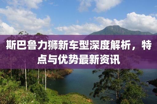 斯巴鲁力狮新车型深度解析，特点与优势最新资讯