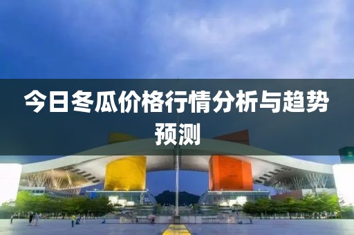今日冬瓜价格行情分析与趋势预测