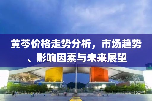 黄芩价格走势分析，市场趋势、影响因素与未来展望