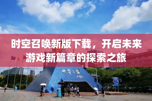 时空召唤新版下载，开启未来游戏新篇章的探索之旅