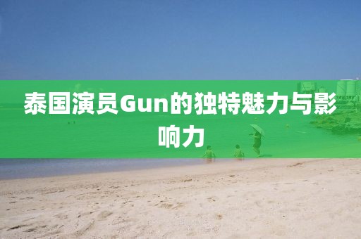泰国演员Gun的独特魅力与影响力
