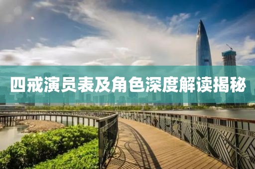 四戒演员表及角色深度解读揭秘