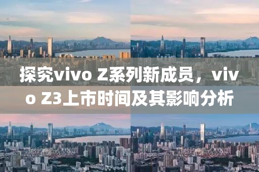 探究vivo Z系列新成员，vivo Z3上市时间及其影响分析