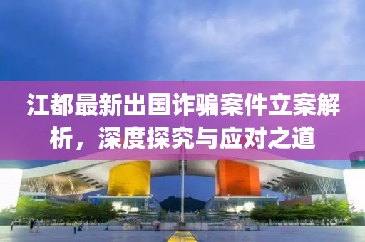 江都最新出国诈骗案件立案解析，深度探究与应对之道