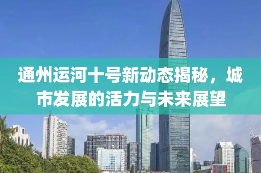 通州运河十号新动态揭秘，城市发展的活力与未来展望