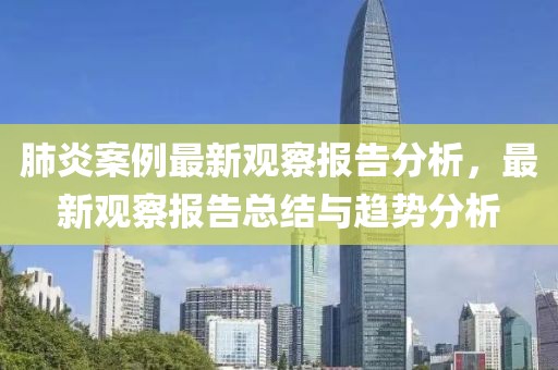 肺炎案例最新观察报告分析，最新观察报告总结与趋势分析