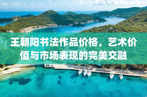王朝阳书法作品价格，艺术价值与市场表现的完美交融