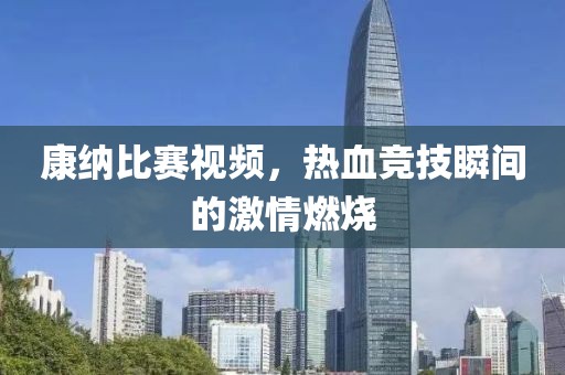 康纳比赛视频，热血竞技瞬间的激情燃烧