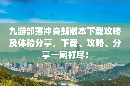 九游部落冲突新版本下载攻略及体验分享，下载、攻略、分享一网打尽！