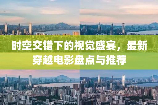 时空交错下的视觉盛宴，最新穿越电影盘点与推荐