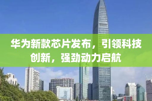 华为新款芯片发布，引领科技创新，强劲动力启航