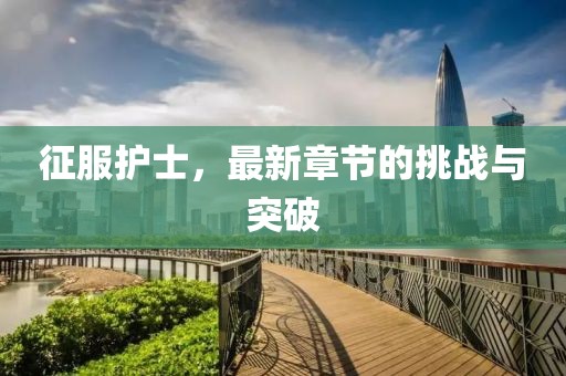 征服护士，最新章节的挑战与突破