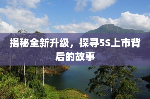揭秘全新升级，探寻5S上市背后的故事