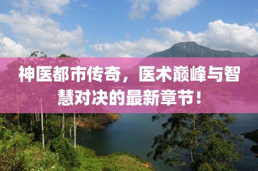 神医都市传奇，医术巅峰与智慧对决的最新章节！