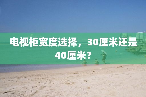 电视柜宽度选择，30厘米还是40厘米？