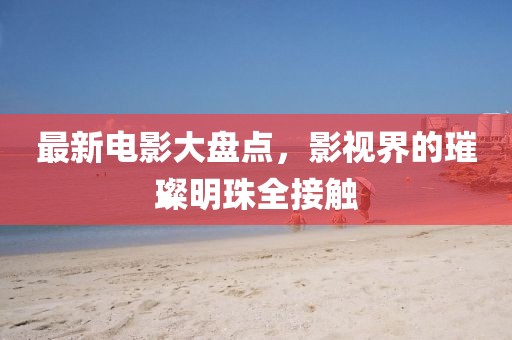 最新电影大盘点，影视界的璀璨明珠全接触