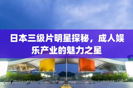 日本三级片明星探秘，成人娱乐产业的魅力之星