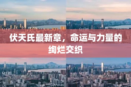 伏天氏最新章，命运与力量的绚烂交织