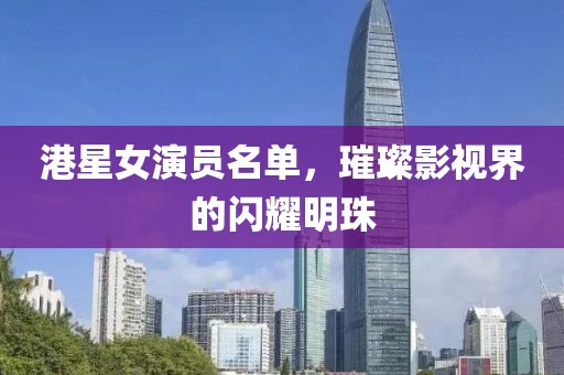 港星女演员名单，璀璨影视界的闪耀明珠