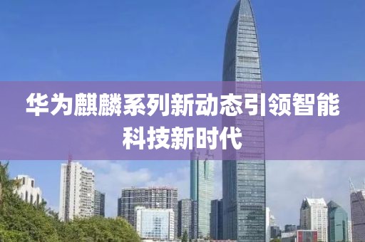 华为麒麟系列新动态引领智能科技新时代