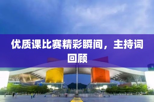 优质课比赛精彩瞬间，主持词回顾