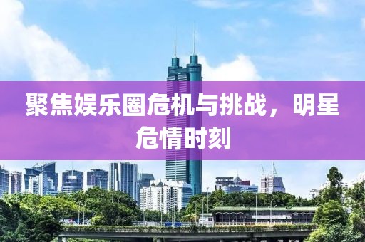 聚焦娱乐圈危机与挑战，明星危情时刻