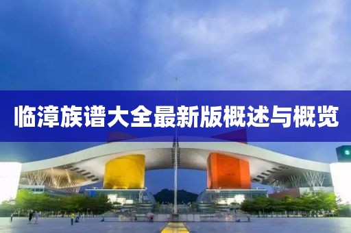 临漳族谱大全最新版概述与概览