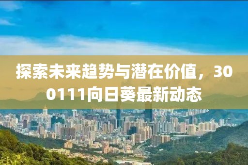 探索未来趋势与潜在价值，300111向日葵最新动态