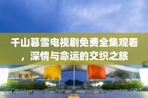 千山暮雪电视剧免费全集观看，深情与命运的交织之旅