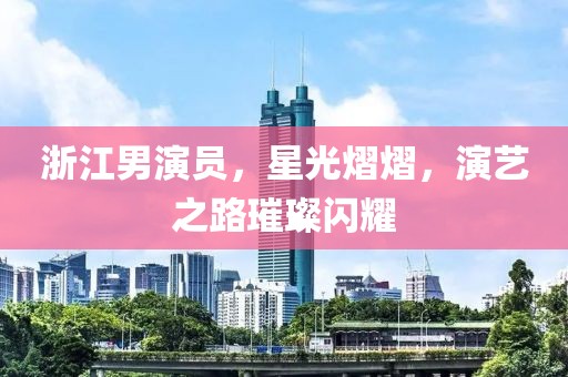 浙江男演员，星光熠熠，演艺之路璀璨闪耀