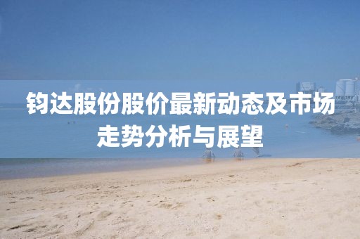 钧达股份股价最新动态及市场走势分析与展望