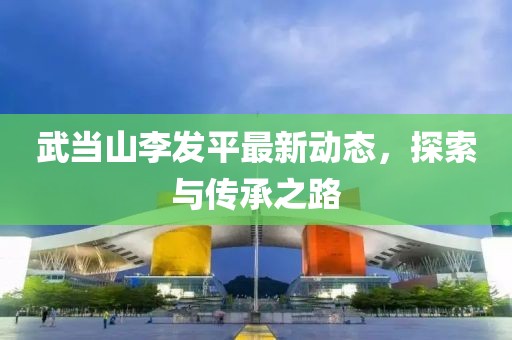 武当山李发平最新动态，探索与传承之路