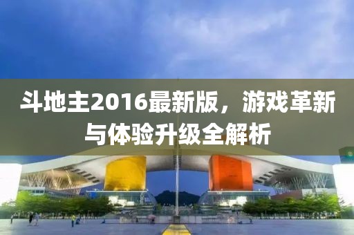 斗地主2016最新版，游戏革新与体验升级全解析