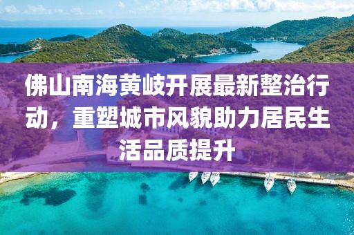 佛山南海黄岐开展最新整治行动，重塑城市风貌助力居民生活品质提升