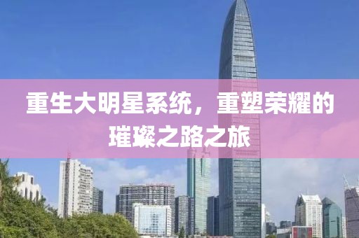 重生大明星系统，重塑荣耀的璀璨之路之旅