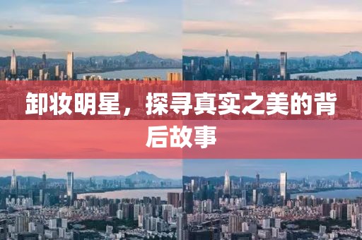 卸妆明星，探寻真实之美的背后故事