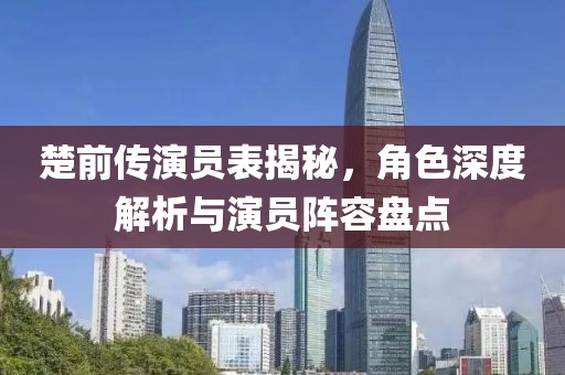 楚前传演员表揭秘，角色深度解析与演员阵容盘点