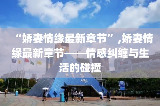 “娇妻情缘最新章节”,娇妻情缘最新章节——情感纠缠与生活的碰撞