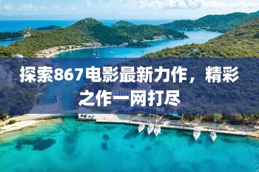 探索867电影最新力作，精彩之作一网打尽