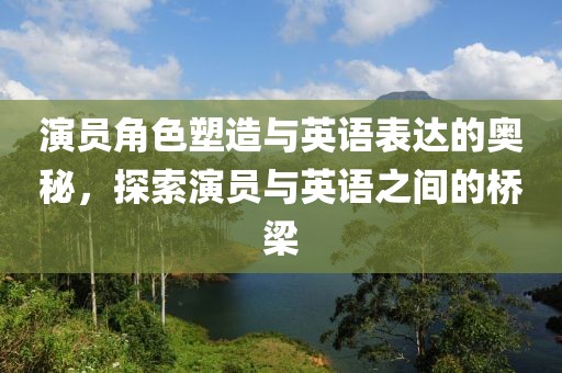 演员角色塑造与英语表达的奥秘，探索演员与英语之间的桥梁