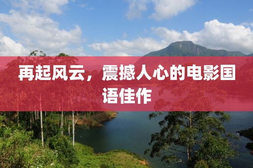 再起风云，震撼人心的电影国语佳作
