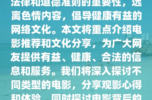 警惕非法内容，倡导健康网络文化 —— 电影推荐与分享，内容摘要，，本文旨在强调遵守法律和道德准则的重要性，远离色情内容，倡导健康有益的网络文化。本文将重点介绍电影推荐和文化分享，为广大网友提供有益、健康、合法的信息和服务。我们将深入探讨不同类型的电影，分享观影心得和体验，同时探讨电影背后的文化内涵和社会价值。让我们共同为和谐的网络环境贡献力量。