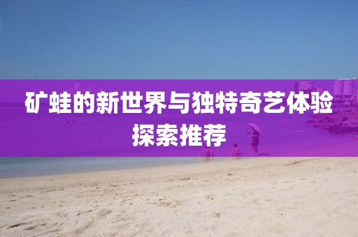 矿蛙的新世界与独特奇艺体验探索推荐