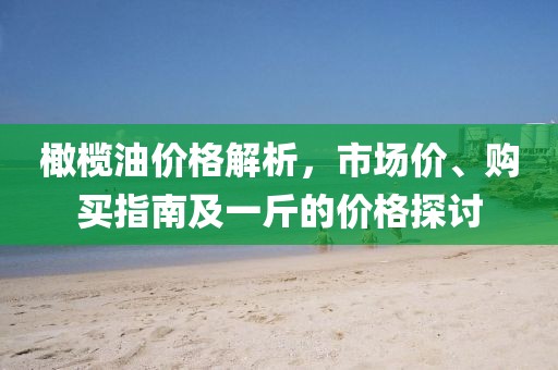 橄榄油价格解析，市场价、购买指南及一斤的价格探讨