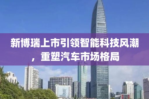 新博瑞上市引领智能科技风潮，重塑汽车市场格局