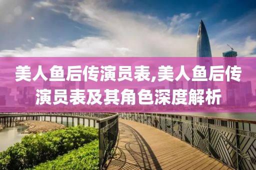 美人鱼后传演员表,美人鱼后传演员表及其角色深度解析